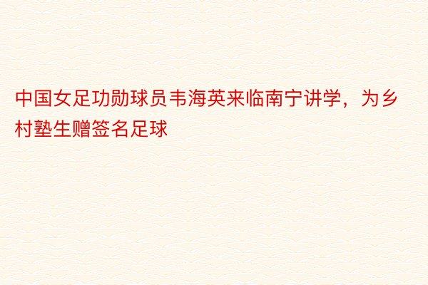 中国女足功勋球员韦海英来临南宁讲学，为乡村塾生赠签名足球