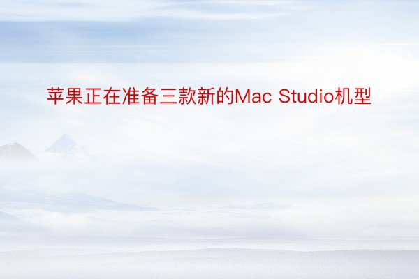 苹果正在准备三款新的Mac Studio机型