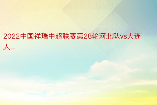 2022中国祥瑞中超联赛第28轮河北队vs大连人...